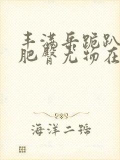 丰满岳跪趴高撅肥臀尤物在线观看