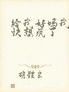 给我好吗我想你快想疯了