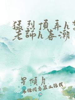 猛烈顶弄h禁欲老师h春潮