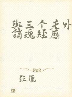 与三个老外三p销魂经历