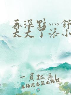 再深点灬舒服灬太大了添小书