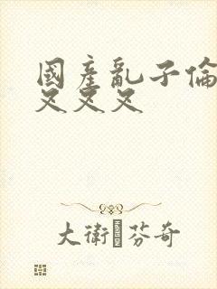 国产乱子伦农村叉叉叉