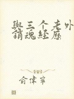 与三个老外三p销魂经历