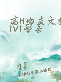 高H肉爽文校园1V1学长