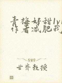 青梅好甜1v1作者减肥我不吃