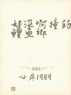 好深啊撞的好吗鲤鱼乡