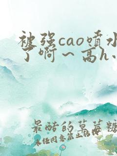 被强cao喷水了啊～高h小说