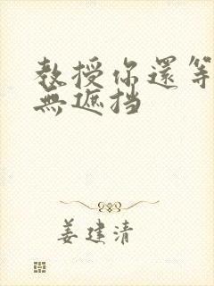 教授你还等什么无遮挡