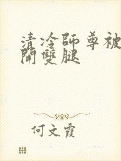 清冷师尊被迫张开双腿