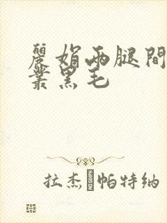 丽娟两腿间一大丛黑毛
