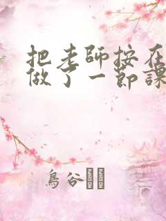 把老师按在地下做了一节课