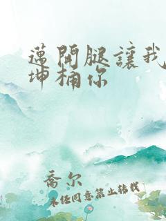 迈开腿让我的坤坤桶你
