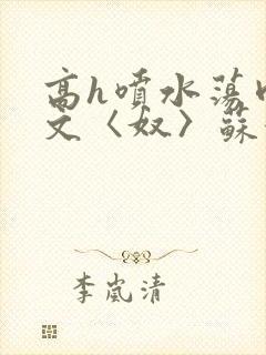 高h喷水荡肉欲文〈奴〉苏妖精