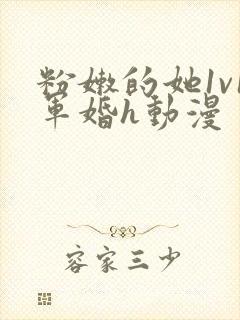 粉嫩的她1v1军婚h动漫