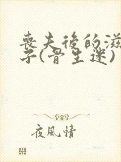 丧夫后的滋润日子(骨生迷)