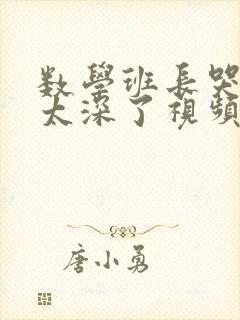 数学班长哭着说太深了视频