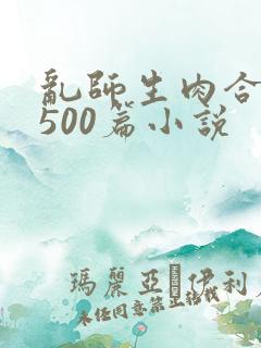 乱师生肉合集乱500篇小说