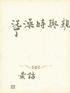 洗澡时与亲女伦了