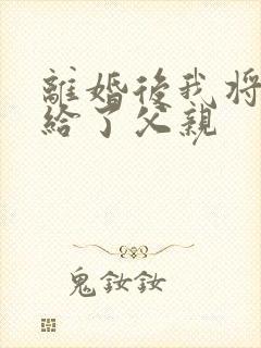 离婚后我将自己给了父亲