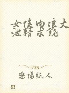 女侠肉浪大屁股泄精求饶