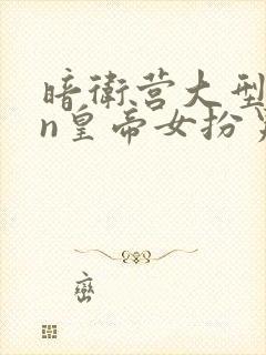 暗卫营大型hpn皇帝女扮男装