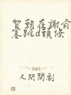 贺朝在谢俞里面塞跳d头条