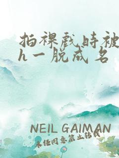 拍裸戏时被c了h一脱成名