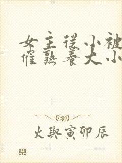 女主从小被秘药催熟养大小说