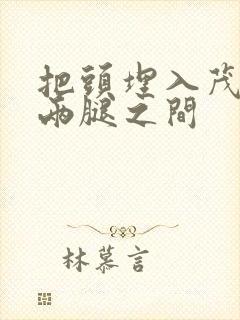 把头埋入茂密的两腿之间