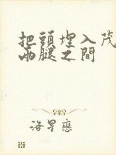 把头埋入茂密的两腿之间