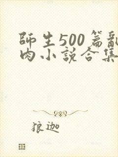师生500篇乱肉小说合集
