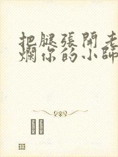 把腿张开老子臊烂你的小师尊视频