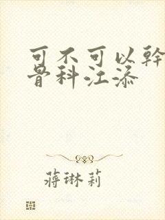 可不可以干湿你骨科江添