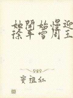 她开始慢迎迎合徐平雪周玉梅