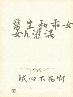 医生和乖女h攵女h灌满