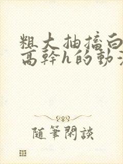 粗大抽搐白浊h高干h的动漫