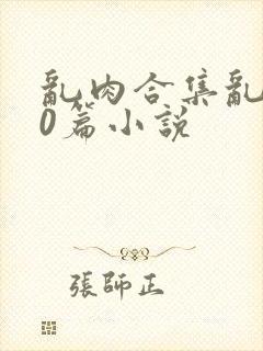 乱肉合集乱500篇小说