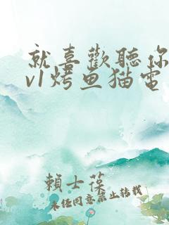 就喜欢听你叫1v1烤鱼猫电视剧