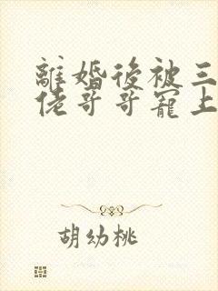 离婚后被三个大佬哥哥宠上天