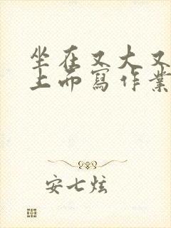 坐在又大又硬的上面写作业