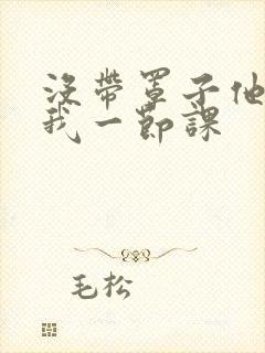 没带罩子他C了我一节课