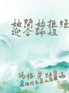 她开始拒绝慢迎迎合师姐