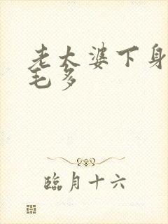 老太婆下身浓浓毛多