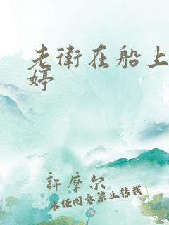 老卫在船上弄雨婷