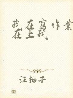 我在写作业叔叔在上我