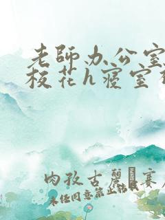 老师办公室狂肉校花h寝室视频