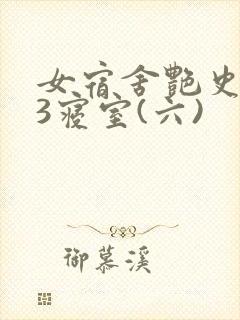 女宿舍艳史223寝室(六)