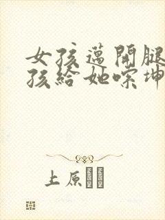 女孩迈开腿让男孩给她嗦坤巴