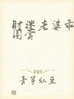 财迷老婆乖乖入圈套