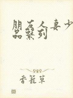 朋友人妻少妇精品系列